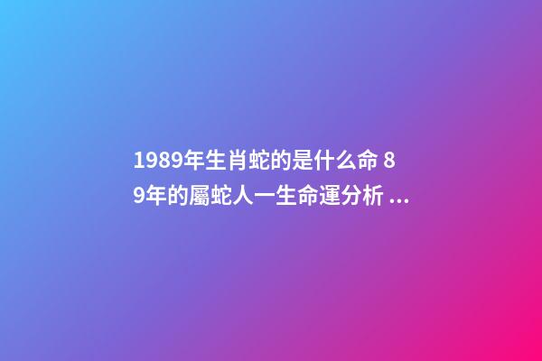 1989年生肖蛇的是什么命 89年的屬蛇人一生命運分析 1989年出生屬蛇人的命運如何